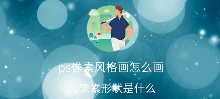 ps像素风格画怎么画 ps像素形状是什么？